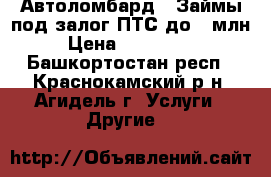  Автоломбард . Займы под залог ПТС до 1 млн  › Цена ­ 1 000 000 - Башкортостан респ., Краснокамский р-н, Агидель г. Услуги » Другие   